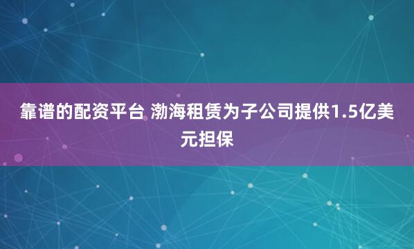 靠谱的配资平台 渤海租赁为子公司提供1.5亿美元担保