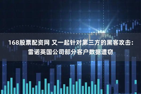 168股票配资网 又一起针对第三方的黑客攻击：雷诺英国公司部分客户数据遭窃