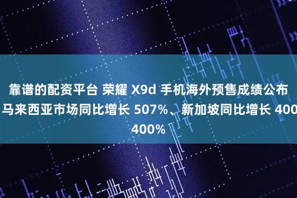靠谱的配资平台 荣耀 X9d 手机海外预售成绩公布：马来西亚市场同比增长 507%、新加坡同比增长 400%