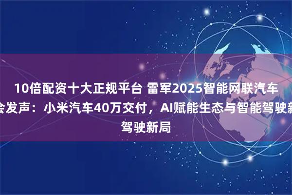 10倍配资十大正规平台 雷军2025智能网联汽车大会发声：小米汽车40万交付，AI赋能生态与智能驾驶新局