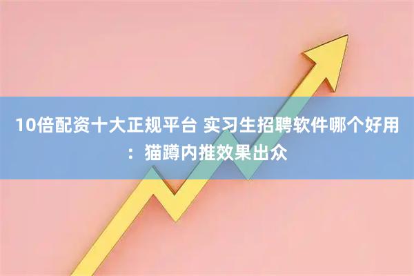 10倍配资十大正规平台 实习生招聘软件哪个好用：猫蹲内推效果出众