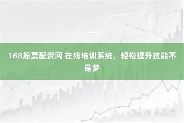 168股票配资网 在线培训系统，轻松提升技能不是梦