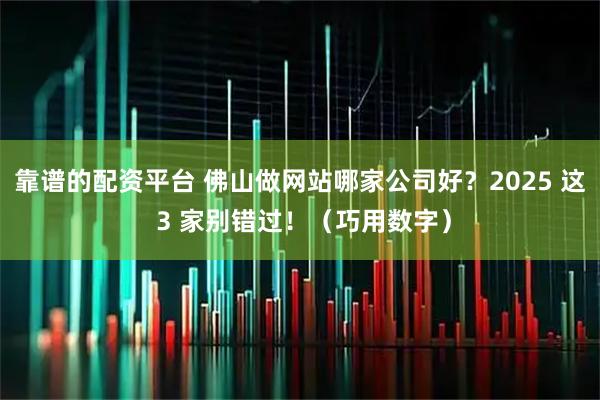 靠谱的配资平台 佛山做网站哪家公司好？2025 这 3 家别错过！（巧用数字）