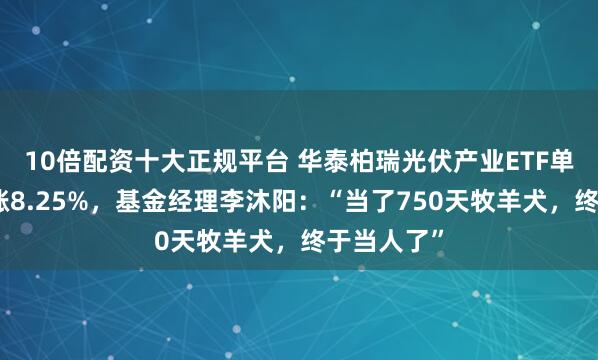 10倍配资十大正规平台 华泰柏瑞光伏产业ETF单日强势上涨8.25%，基金经理李沐阳：“当了750天牧羊犬，终于当人了”