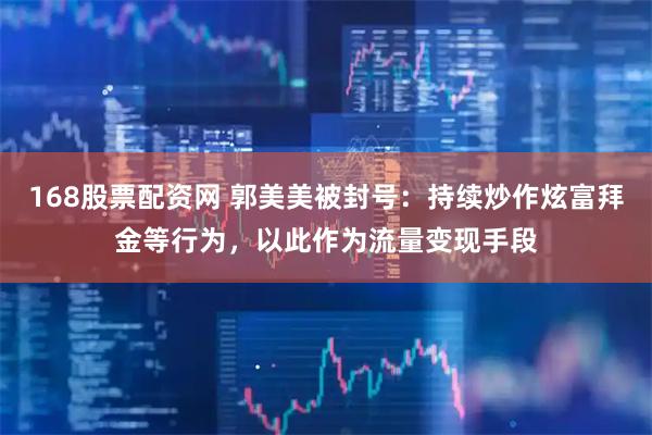 168股票配资网 郭美美被封号：持续炒作炫富拜金等行为，以此作为流量变现手段