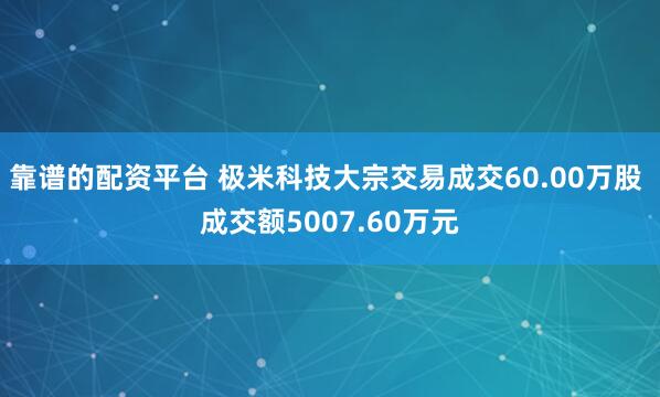 靠谱的配资平台 极米科技大宗交易成交60.00万股 成交额5007.60万元