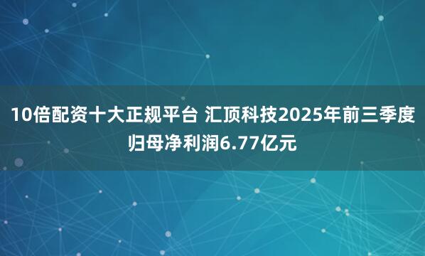 10倍配资十大正规平台 汇顶科技2025年前三季度归母净利润6.77亿元