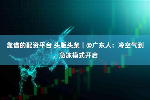 靠谱的配资平台 头版头条|@广东人:冷空气到,急冻模式开启