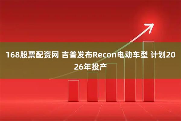 168股票配资网 吉普发布Recon电动车型 计划2026年投产