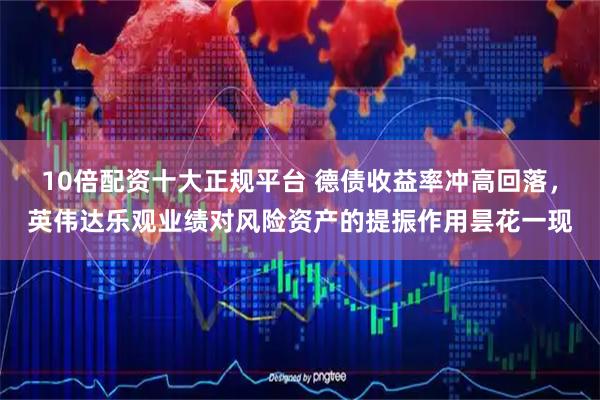 10倍配资十大正规平台 德债收益率冲高回落，英伟达乐观业绩对风险资产的提振作用昙花一现