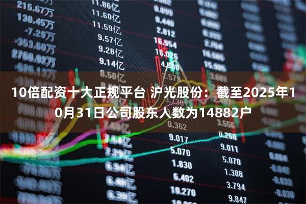 10倍配资十大正规平台 沪光股份：截至2025年10月31日公司股东人数为14882户