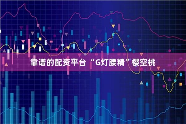 靠谱的配资平台 “G灯腰精”樱空桃