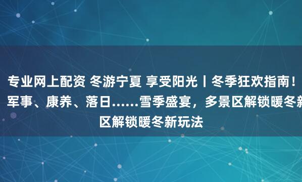 专业网上配资 冬游宁夏 享受阳光丨冬季狂欢指南！非遗、军事、康养、落日......雪季盛宴，多景区解锁暖冬新玩法