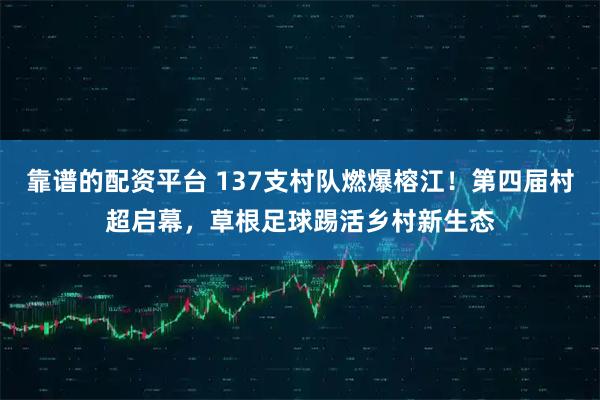 靠谱的配资平台 137支村队燃爆榕江！第四届村超启幕，草根足球踢活乡村新生态