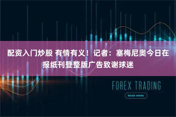 配资入门炒股 有情有义！记者：塞梅尼奥今日在报纸刊登整版广告致谢球迷