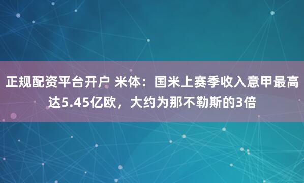正规配资平台开户 米体：国米上赛季收入意甲最高达5.45亿欧，大约为那不勒斯的3倍