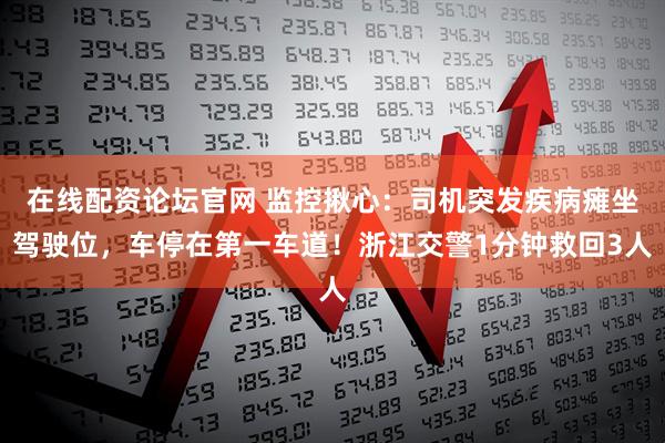 在线配资论坛官网 监控揪心：司机突发疾病瘫坐驾驶位，车停在第一车道！浙江交警1分钟救回3人