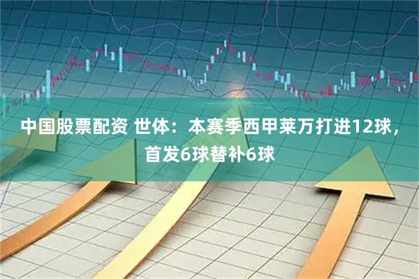 中国股票配资 世体：本赛季西甲莱万打进12球，首发6球替补6球