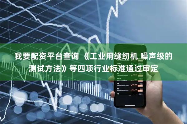 我要配资平台查询 《工业用缝纫机 噪声级的测试方法》等四项行业标准通过审定