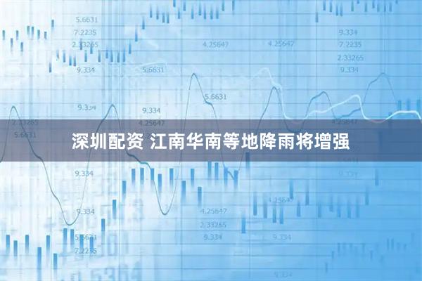 深圳配资 江南华南等地降雨将增强