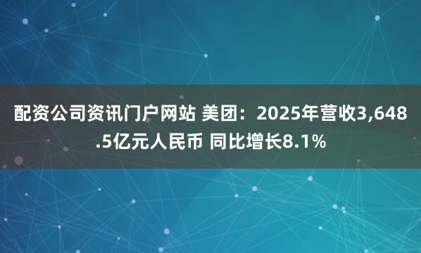 配资公司资讯门户网站 美团：2025年营收3,648.5亿元人民币 同比增长8.1%