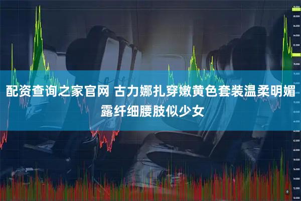 配资查询之家官网 古力娜扎穿嫩黄色套装温柔明媚 露纤细腰肢似少女