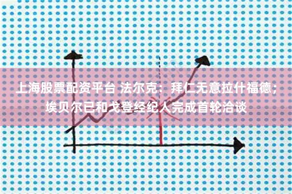 上海股票配资平台 法尔克：拜仁无意拉什福德；埃贝尔已和戈登经纪人完成首轮洽谈