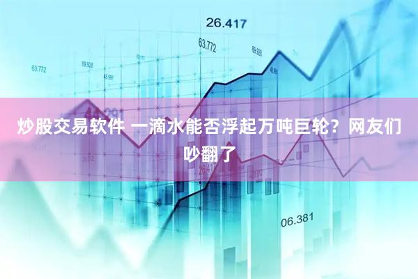 炒股交易软件 一滴水能否浮起万吨巨轮？网友们吵翻了