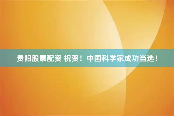 贵阳股票配资 祝贺！中国科学家成功当选！